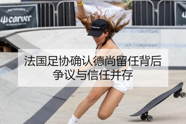 法国足协确认德尚留任背后 争议与信任并存